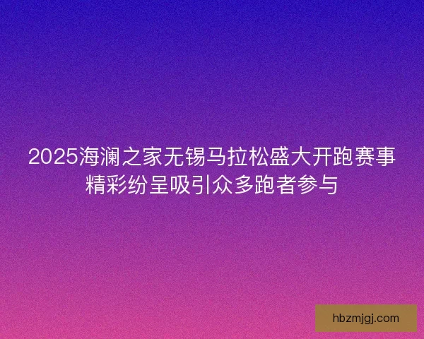 2025海澜之家无锡马拉松盛大开跑赛事精彩纷呈吸引众多跑者参与