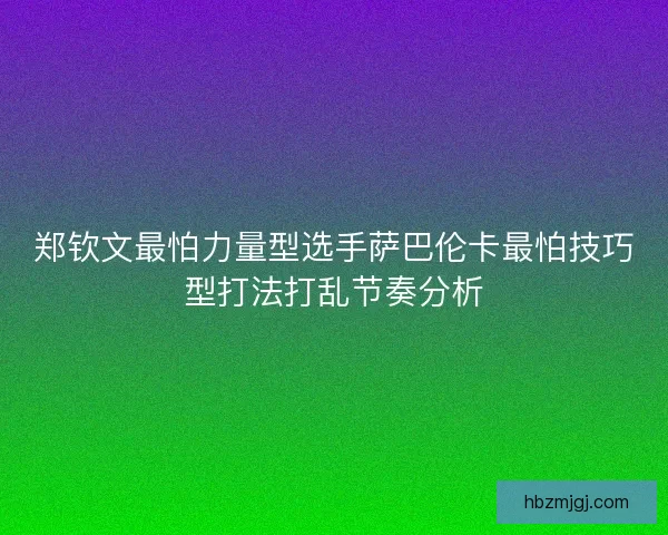 郑钦文最怕力量型选手萨巴伦卡最怕技巧型打法打乱节奏分析
