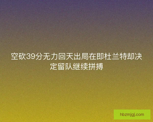 空砍39分无力回天出局在即杜兰特却决定留队继续拼搏 空砍39分无力回天出局在即杜兰特却决定留队继续拼搏