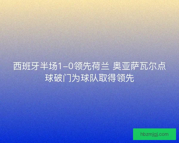 西班牙半场1-0领先荷兰 奥亚萨瓦尔点球破门为球队取得领先 西班牙半场1-0领先荷兰 奥亚萨瓦尔点球破门为球队取得领先