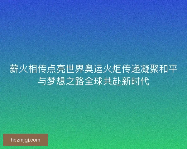 薪火相传点亮世界奥运火炬传递凝聚和平与梦想之路全球共赴新时代 薪火相传点亮世界奥运火炬传递凝聚和平与梦想之路全球共赴新时代
