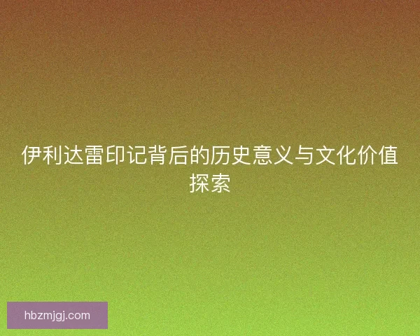 伊利达雷印记背后的历史意义与文化价值探索