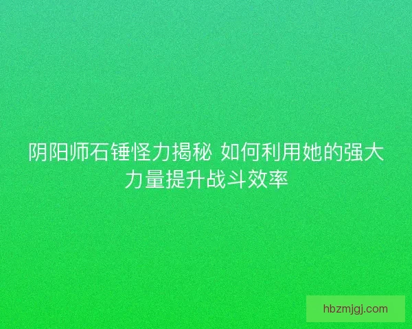 阴阳师石锤怪力揭秘 如何利用她的强大力量提升战斗效率