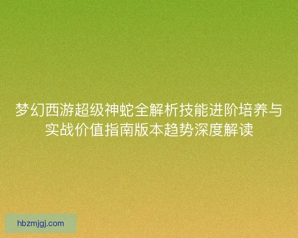 梦幻西游超级神蛇全解析技能进阶培养与实战价值指南版本趋势深度解读