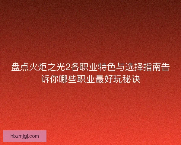 盘点火炬之光2各职业特色与选择指南告诉你哪些职业最好玩秘诀