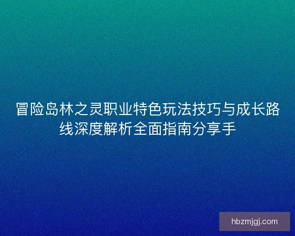 冒险岛林之灵职业特色玩法技巧与成长路线深度解析全面指南分享手 冒险岛林之灵职业特色玩法技巧与成长路线深度解析全面指南分享手