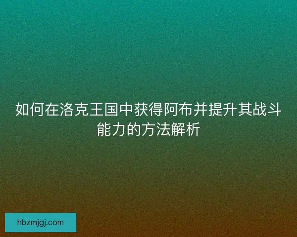 如何在洛克王国中获得阿布并提升其战斗能力的方法解析