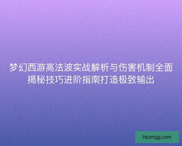 梦幻西游高法波实战解析与伤害机制全面揭秘技巧进阶指南打造极致输出