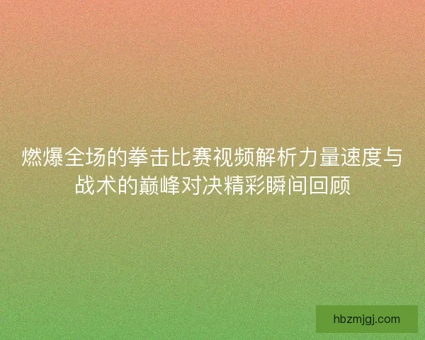燃爆全场的拳击比赛视频解析力量速度与战术的巅峰对决精彩瞬间回顾 燃爆全场的拳击比赛视频解析力量速度与战术的巅峰对决精彩瞬间回顾