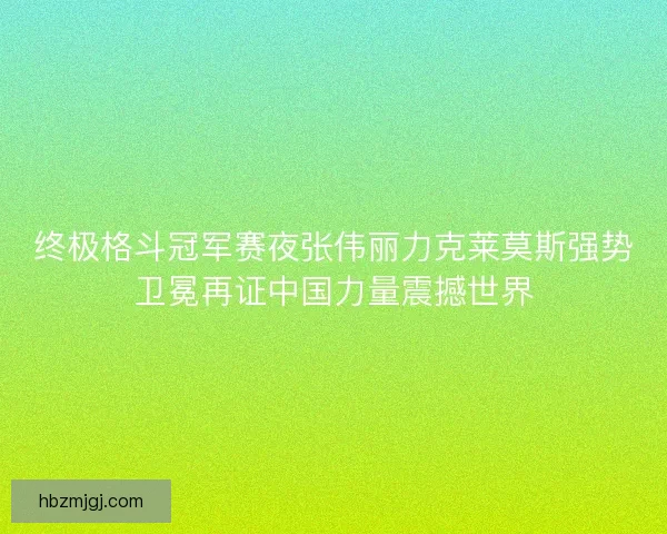 终极格斗冠军赛夜张伟丽力克莱莫斯强势卫冕再证中国力量震撼世界