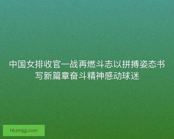 中国女排收官一战再燃斗志以拼搏姿态书写新篇章奋斗精神感动球迷 中国女排收官一战再燃斗志以拼搏姿态书写新篇章奋斗精神感动球迷