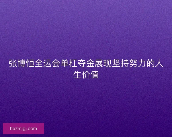 张博恒全运会单杠夺金展现坚持努力的人生价值 张博恒全运会单杠夺金展现坚持努力的人生价值