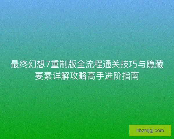 最终幻想7重制版全流程通关技巧与隐藏要素详解攻略高手进阶指南