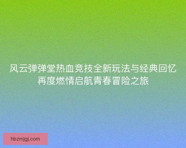 风云弹弹堂热血竞技全新玩法与经典回忆再度燃情启航青春冒险之旅 风云弹弹堂热血竞技全新玩法与经典回忆再度燃情启航青春冒险之旅