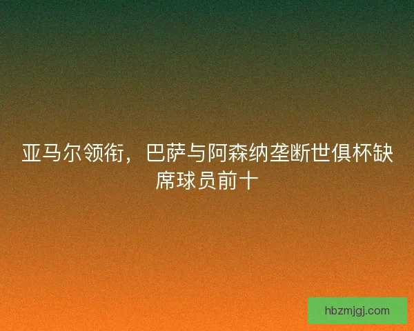 亚马尔领衔，巴萨与阿森纳垄断世俱杯缺席球员前十