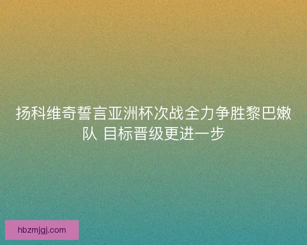 扬科维奇誓言亚洲杯次战全力争胜黎巴嫩队 目标晋级更进一步 扬科维奇誓言亚洲杯次战全力争胜黎巴嫩队 目标晋级更进一步