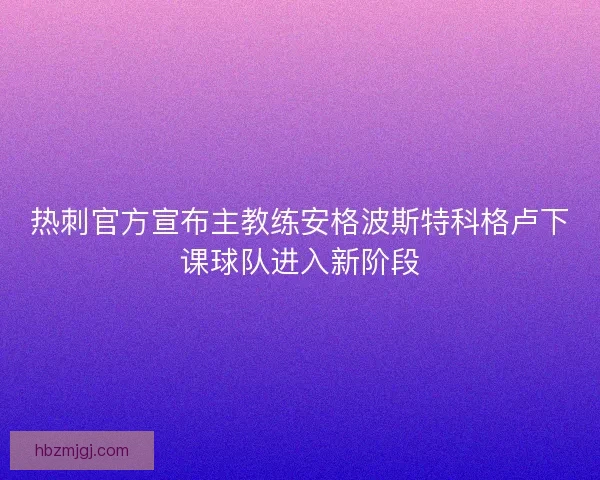 热刺官方宣布主教练安格波斯特科格卢下课球队进入新阶段 热刺官方宣布主教练安格波斯特科格卢下课球队进入新阶段