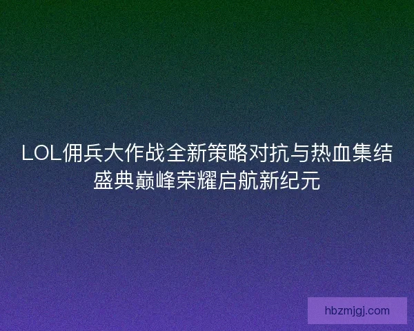 LOL佣兵大作战全新策略对抗与热血集结盛典巅峰荣耀启航新纪元 LOL佣兵大作战全新策略对抗与热血集结盛典巅峰荣耀启航新纪元