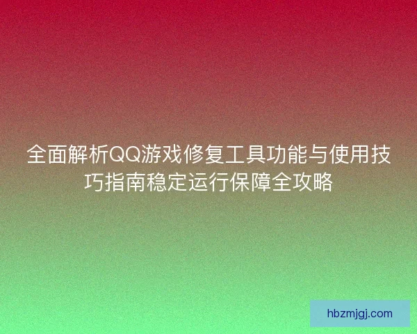 全面解析QQ游戏修复工具功能与使用技巧指南稳定运行保障全攻略 全面解析QQ游戏修复工具功能与使用技巧指南稳定运行保障全攻略