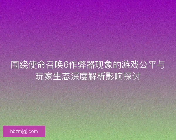 围绕使命召唤6作弊器现象的游戏公平与玩家生态深度解析影响探讨