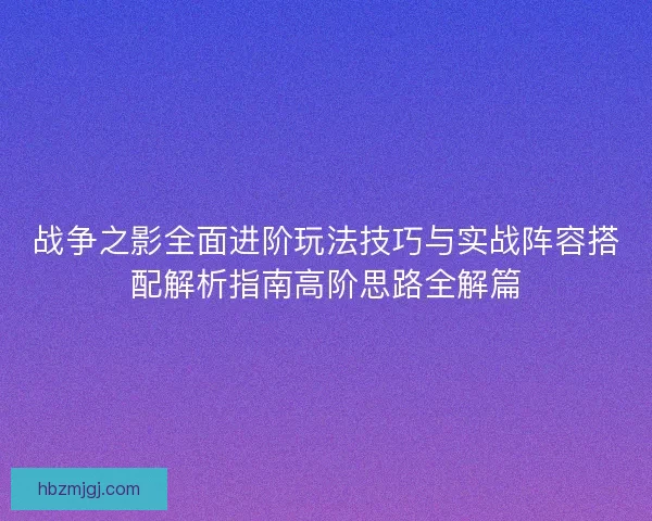 战争之影全面进阶玩法技巧与实战阵容搭配解析指南高阶思路全解篇 战争之影全面进阶玩法技巧与实战阵容搭配解析指南高阶思路全解篇