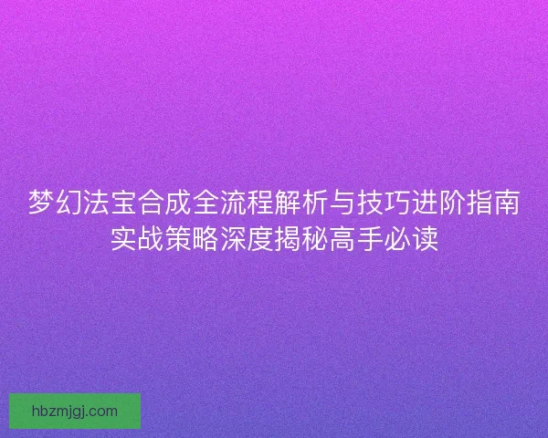 梦幻法宝合成全流程解析与技巧进阶指南实战策略深度揭秘高手必读