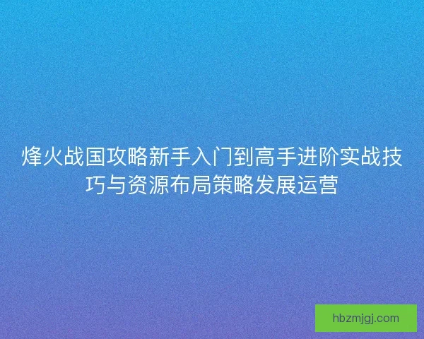 烽火战国攻略新手入门到高手进阶实战技巧与资源布局策略发展运营