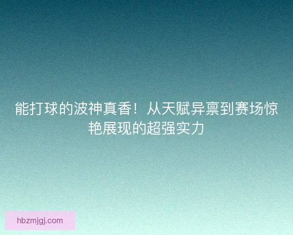 能打球的波神真香！从天赋异禀到赛场惊艳展现的超强实力