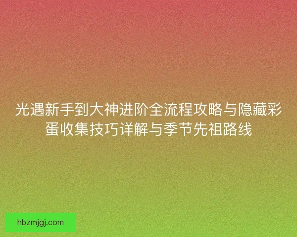光遇新手到大神进阶全流程攻略与隐藏彩蛋收集技巧详解与季节先祖路线 光遇新手到大神进阶全流程攻略与隐藏彩蛋收集技巧详解与季节先祖路线
