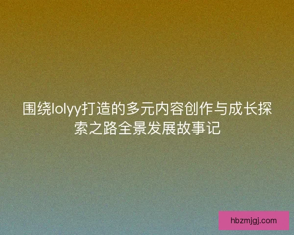 围绕lolyy打造的多元内容创作与成长探索之路全景发展故事记 围绕lolyy打造的多元内容创作与成长探索之路全景发展故事记