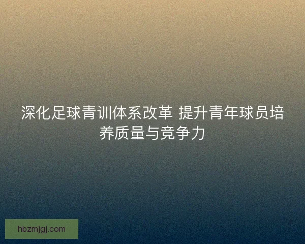 深化足球青训体系改革 提升青年球员培养质量与竞争力 深化足球青训体系改革 提升青年球员培养质量与竞争力
