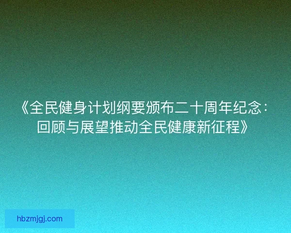 《全民健身计划纲要颁布二十周年纪念:回顾与展望推动全民健康新征程》 《全民健身计划纲要颁布二十周年纪念:回顾与展望推动全民健康新征程》