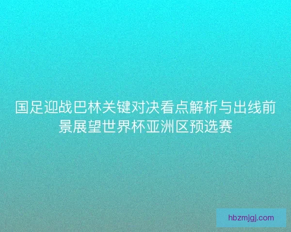 国足迎战巴林关键对决看点解析与出线前景展望世界杯亚洲区预选赛