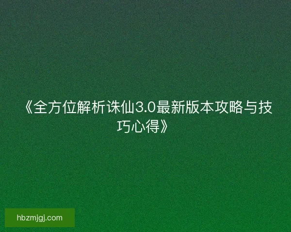 《全方位解析诛仙3.0最新版本攻略与技巧心得》