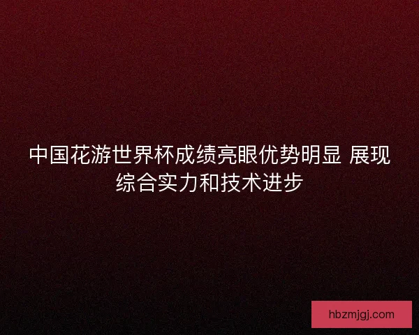 中国花游世界杯成绩亮眼优势明显 展现综合实力和技术进步