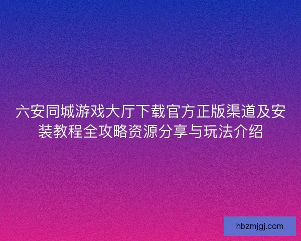 六安同城游戏大厅下载官方正版渠道及安装教程全攻略资源分享与玩法介绍