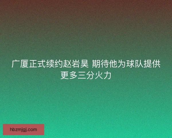 广厦正式续约赵岩昊 期待他为球队提供更多三分火力