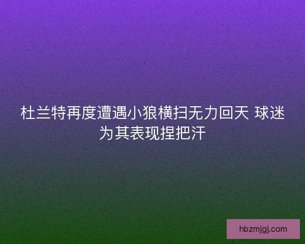 杜兰特再度遭遇小狼横扫无力回天 球迷为其表现捏把汗