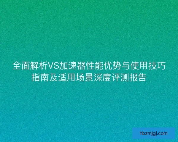 全面解析VS加速器性能优势与使用技巧指南及适用场景深度评测报告 全面解析VS加速器性能优势与使用技巧指南及适用场景深度评测报告